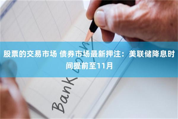 股票的交易市场 债券市场最新押注：美联储降息时间提前至11月