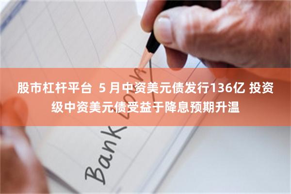 股市杠杆平台 ５月中资美元债发行136亿 投资级中资美元债受益于降息预期升温