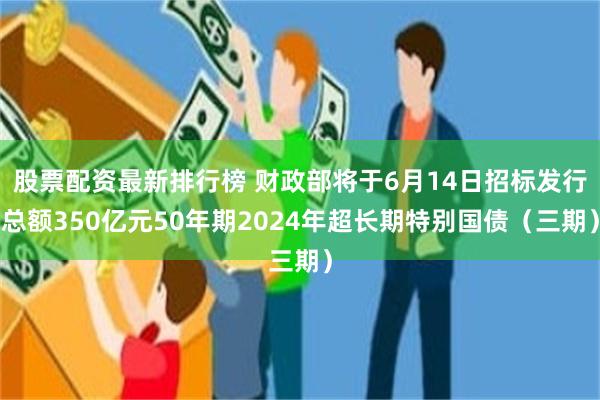 股票配资最新排行榜 财政部将于6月14日招标发行总额350亿元50年期2024年超长期特别国债（三期）