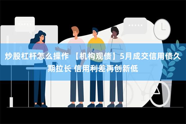 炒股杠杆怎么操作 【机构观债】5月成交信用债久期拉长 信用利差再创新低