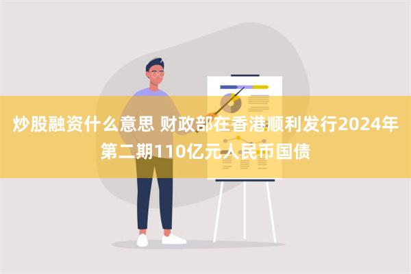 炒股融资什么意思 财政部在香港顺利发行2024年第二期110亿元人民币国债