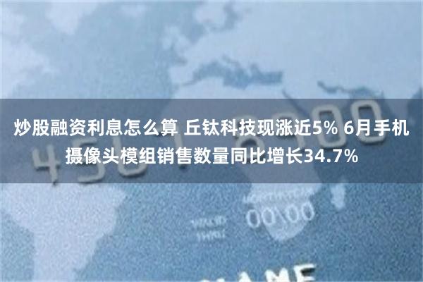 炒股融资利息怎么算 丘钛科技现涨近5% 6月手机摄像头模组销售数量同比增长34.7%