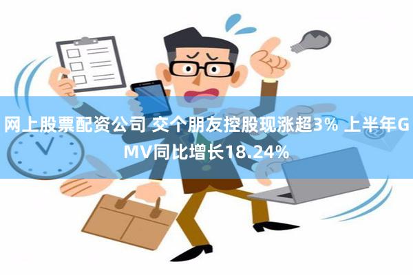 网上股票配资公司 交个朋友控股现涨超3% 上半年GMV同