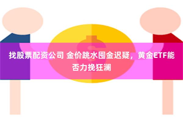 找股票配资公司 金价跳水囤金迟疑，黄金ETF能否力挽狂澜