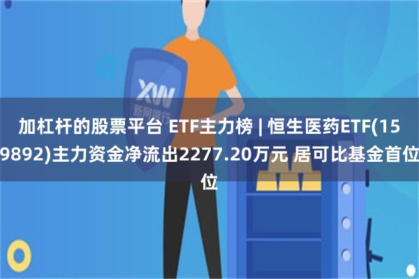 加杠杆的股票平台 ETF主力榜 | 恒生医药ETF(159892)主力资金净流出2277.20万元 居可比基金首位