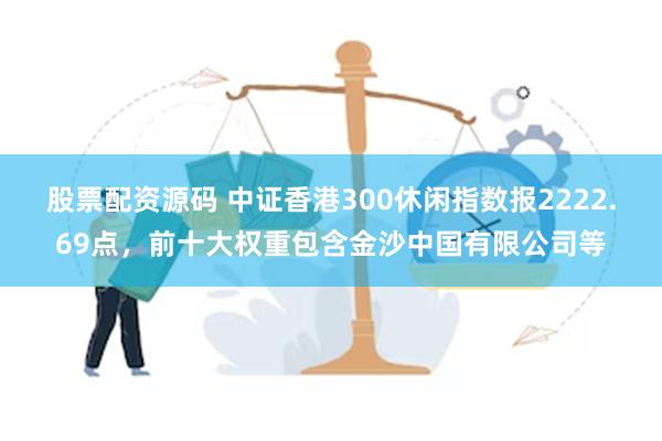 股票配资源码 中证香港300休闲指数报2222.69点，前十大权重包含金沙中国有限公司等