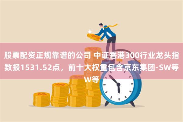 股票配资正规靠谱的公司 中证香港300行业龙头指数报1531.52点，前十大权重包含京东集团-SW等