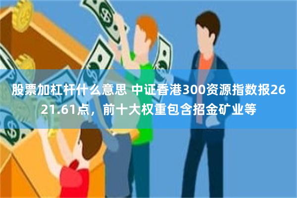 股票加杠杆什么意思 中证香港300资源指数报2621.61点，前十大权重包含招金矿业等