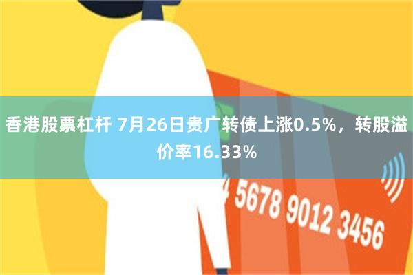 香港股票杠杆 7月26日贵广转债上涨0.5%，转股溢价率