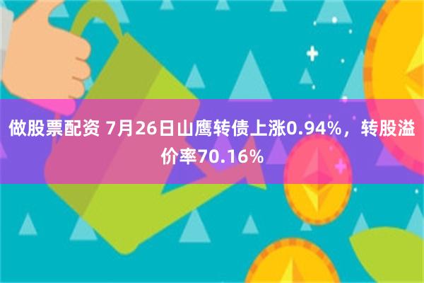 做股票配资 7月26日山鹰转债上涨0.94%，转股溢价率70.16%