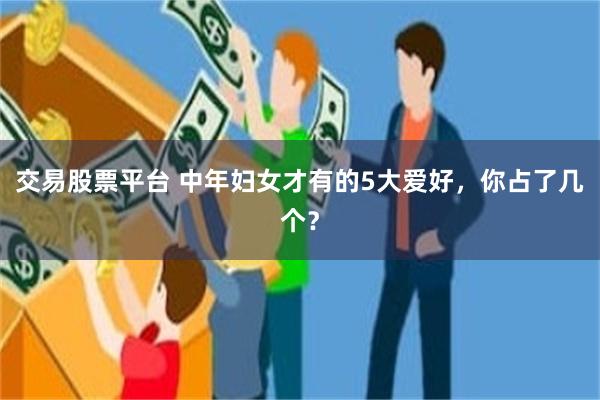 交易股票平台 中年妇女才有的5大爱好，你占了几个？