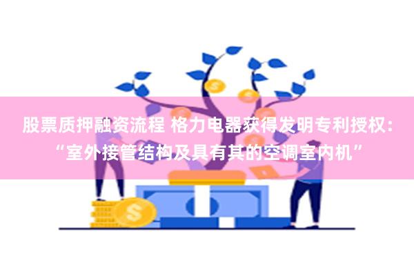 股票质押融资流程 格力电器获得发明专利授权：“室外接管结构及