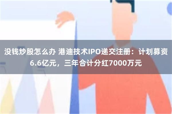 没钱炒股怎么办 港迪技术IPO递交注册：计划募资6.6亿元，三年合计分红7000万元