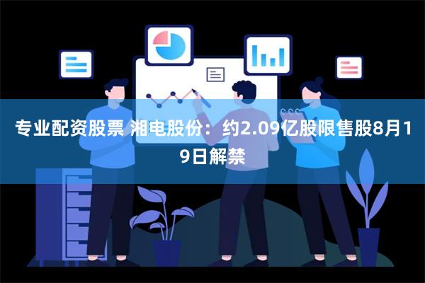 专业配资股票 湘电股份：约2.09亿股限售股8月19日解禁