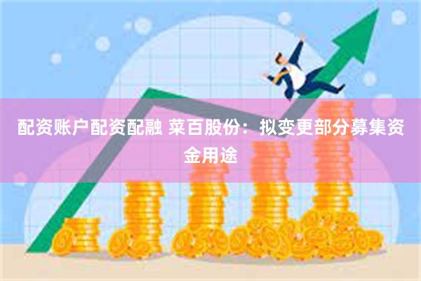 配资账户配资配融 菜百股份：拟变更部分募集资金用途