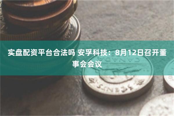 实盘配资平台合法吗 安孚科技：8月12日召开董事会会议