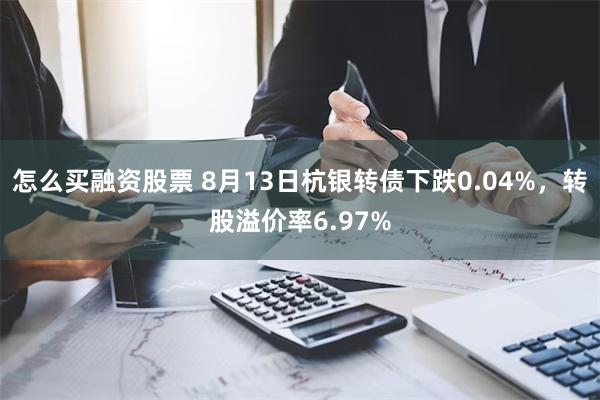 怎么买融资股票 8月13日杭银转债下跌0.04%，转股溢价率