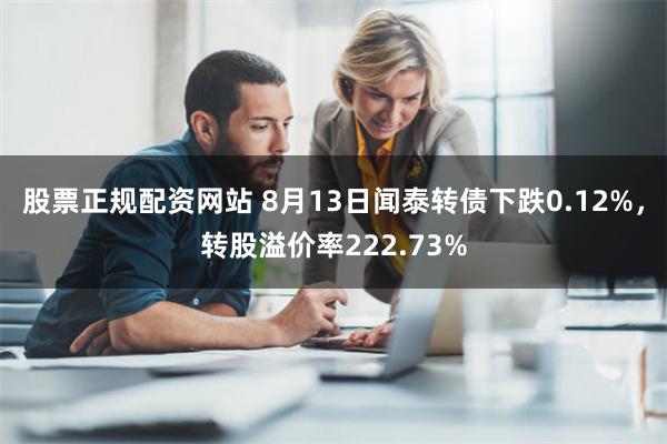 股票正规配资网站 8月13日闻泰转债下跌0.12%，转股溢价率222.73%