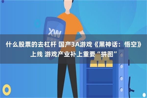 什么股票的去杠杆 国产3A游戏《黑神话：悟空》上线 游戏产业补上重要“拼图”