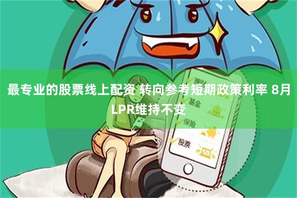 最专业的股票线上配资 转向参考短期政策利率 8月LPR维持不变