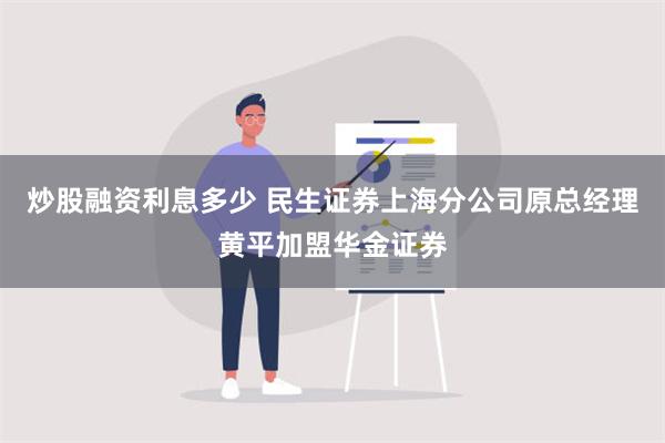 炒股融资利息多少 民生证券上海分公司原总经理黄平加盟华金证券