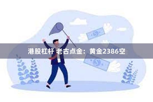 港股杠杆 老古点金：黄金2386空