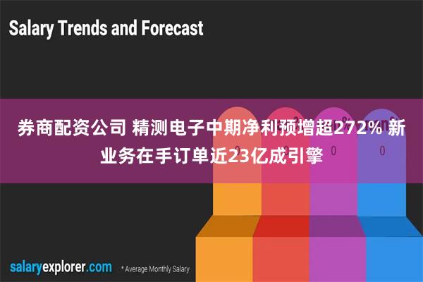 券商配资公司 精测电子中期净利预增超272% 新业务在手订单近23亿成引擎