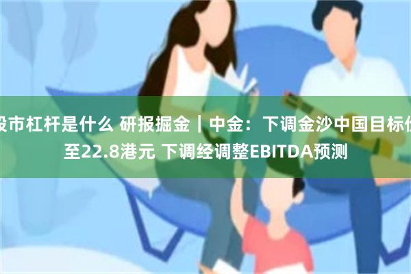 股市杠杆是什么 研报掘金｜中金：下调金沙中国目标价至22