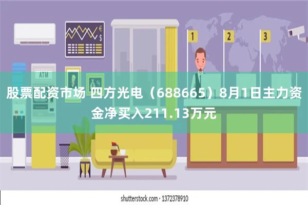 股票配资市场 四方光电（688665）8月1日主力资金净买入