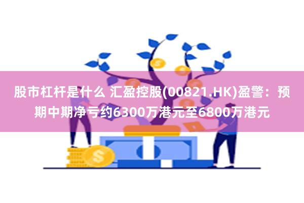 股市杠杆是什么 汇盈控股(00821.HK)盈警：预期中期净亏约6300万港元至6800万港元