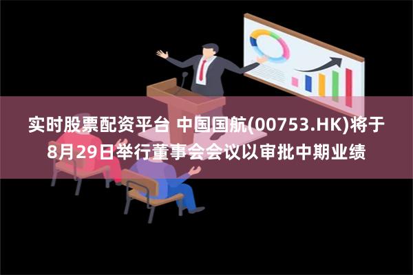 实时股票配资平台 中国国航(00753.HK)将于8月29日举行董事会会议以审批中期业绩