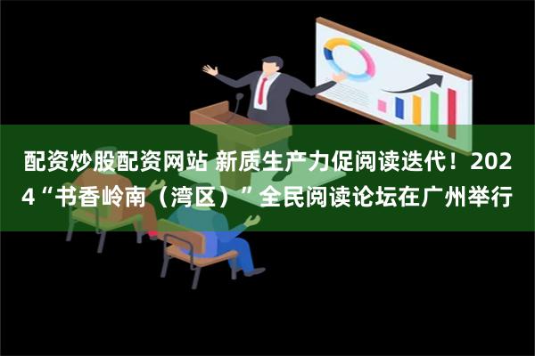 配资炒股配资网站 新质生产力促阅读迭代！2024“书香岭南（