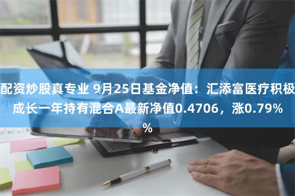 配资炒股真专业 9月25日基金净值：汇添富医疗积极成长一