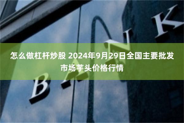 怎么做杠杆炒股 2024年9月29日全国主要批发市场芋头