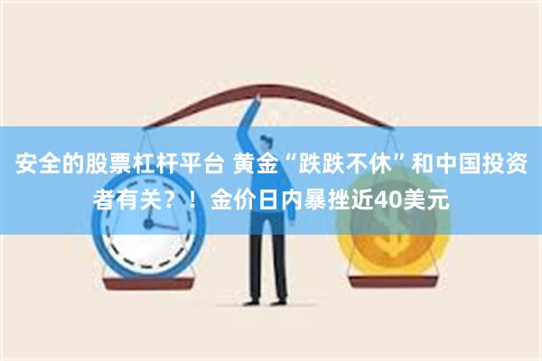 安全的股票杠杆平台 黄金“跌跌不休”和中国投资者有关？！金价