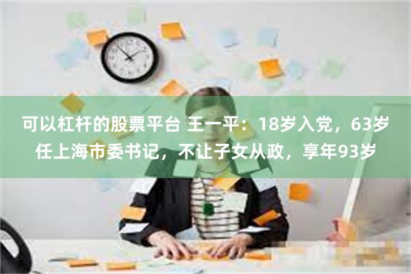 可以杠杆的股票平台 王一平：18岁入党，63岁任上海市委书记