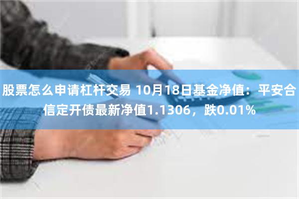 股票怎么申请杠杆交易 10月18日基金净值：平安合信定开债最