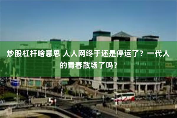 炒股杠杆啥意思 人人网终于还是停运了？一代人的青春散场了吗？