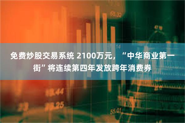 免费炒股交易系统 2100万元，“中华商业第一街”将连续第四年发放跨年消费券