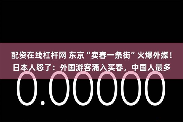 配资在线杠杆网 东京“卖春一条街”火爆外媒！日本人怒了：外国游客涌入买春，中国人最多