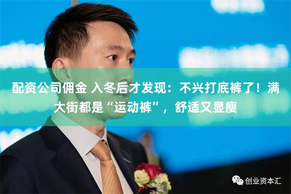 配资公司佣金 入冬后才发现：不兴打底裤了！满大街都是“运动裤”，舒适又显瘦