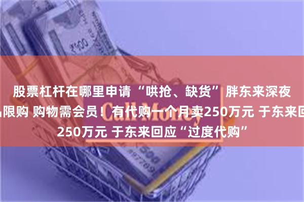 股票杠杆在哪里申请 “哄抢、缺货” 胖东来深夜公告：部分商品限购 购物需会员！有代购一个月卖250万元 于东来回应“过度代购”