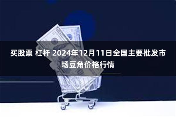 买股票 杠杆 2024年12月11日全国主要批发市场豆角价格行情