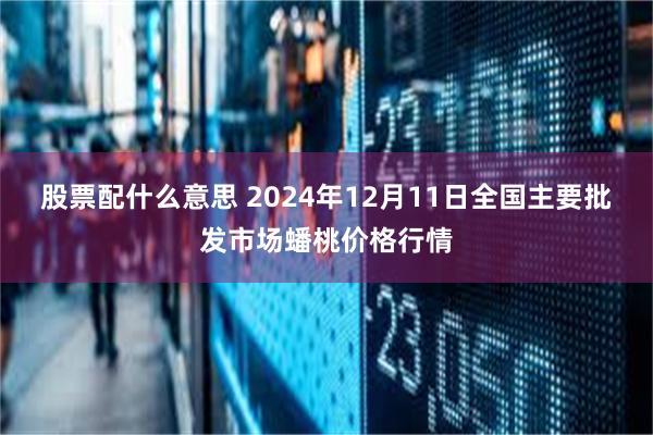 股票配什么意思 2024年12月11日全国主要批发市场蟠桃价格行情