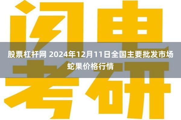 股票杠杆网 2024年12月11日全国主要批发市场蛇果价格行情