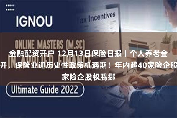 金融配资开户 12月13日保险日报丨个人养老金全国推开，保险业迎历史性政策机遇期！年内超40家险企股权腾挪