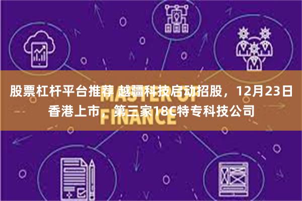 股票杠杆平台推荐 越疆科技启动招股，12月23日香港上市，第三家18C特专科技公司