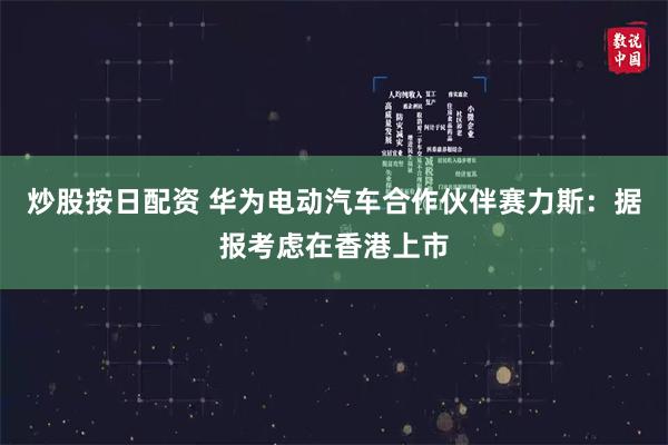 炒股按日配资 华为电动汽车合作伙伴赛力斯：据报考虑在香港上市