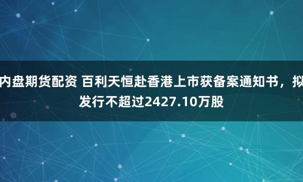 内盘期货配资 百利天恒赴香港上市获备案通知书，拟发行不超过2427.10万股