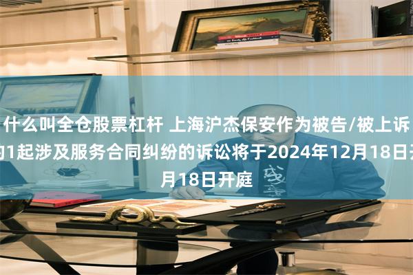 什么叫全仓股票杠杆 上海沪杰保安作为被告/被上诉人的1起涉及服务合同纠纷的诉讼将于2024年12月18日开庭